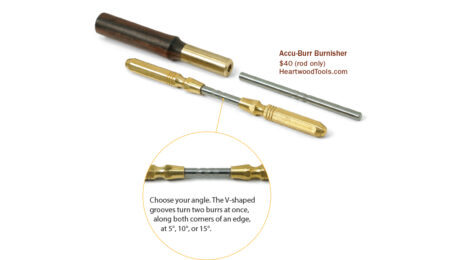 Accu-Burr Burnisher $40 (rod only) HeartwoodTools.com. Choose your angle. The V-shaped grooves turn two burrs at once, along both corners of an edge, at 5°, 10°, or 15°.